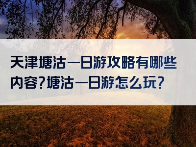天津塘沽一日游攻略有哪些内容？塘沽一日游怎么玩？