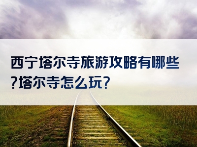 西宁塔尔寺旅游攻略有哪些？塔尔寺怎么玩？