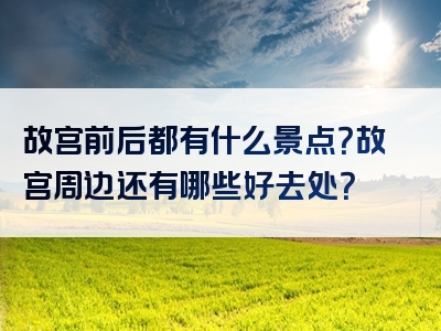 故宫前后都有什么景点？故宫周边还有哪些好去处？