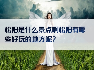 松阳是什么景点啊松阳有哪些好玩的地方呢？
