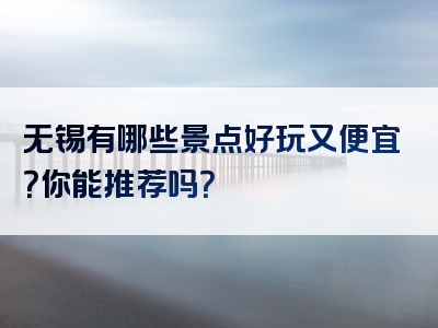 无锡有哪些景点好玩又便宜？你能推荐吗？