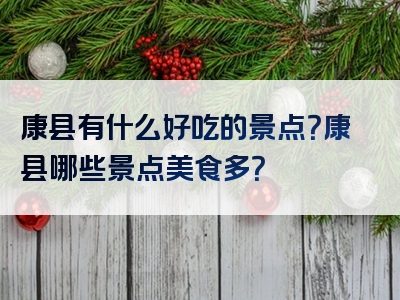 康县有什么好吃的景点？康县哪些景点美食多？