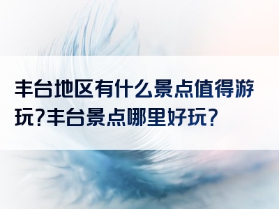 丰台地区有什么景点值得游玩？丰台景点哪里好玩？