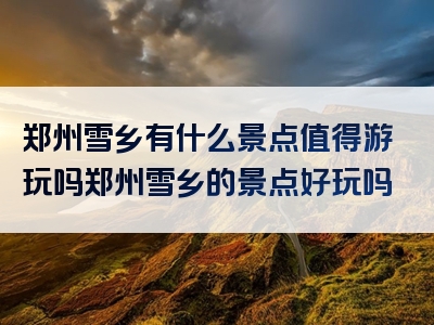 郑州雪乡有什么景点值得游玩吗郑州雪乡的景点好玩吗