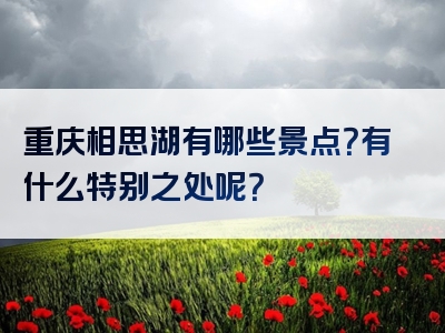 重庆相思湖有哪些景点？有什么特别之处呢？