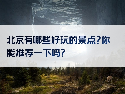 北京有哪些好玩的景点？你能推荐一下吗？