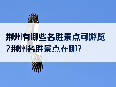 荆州有哪些名胜景点可游览？荆州名胜景点在哪？