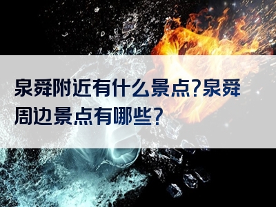泉舜附近有什么景点？泉舜周边景点有哪些？