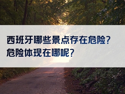 西班牙哪些景点存在危险？危险体现在哪呢？