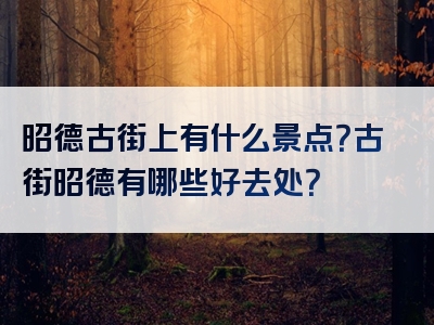 昭德古街上有什么景点？古街昭德有哪些好去处？