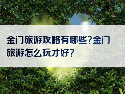 金门旅游攻略有哪些？金门旅游怎么玩才好？