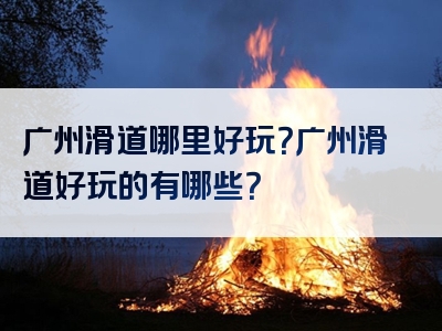 广州滑道哪里好玩？广州滑道好玩的有哪些？