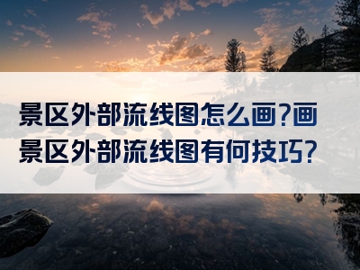 景区外部流线图怎么画？画景区外部流线图有何技巧？