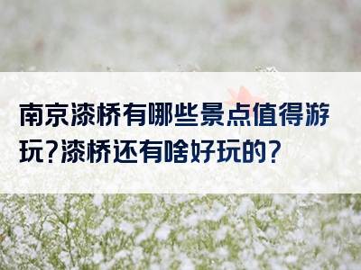 南京漆桥有哪些景点值得游玩？漆桥还有啥好玩的？