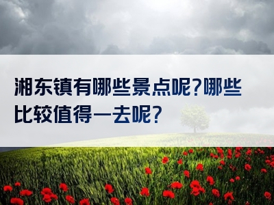 湘东镇有哪些景点呢？哪些比较值得一去呢？