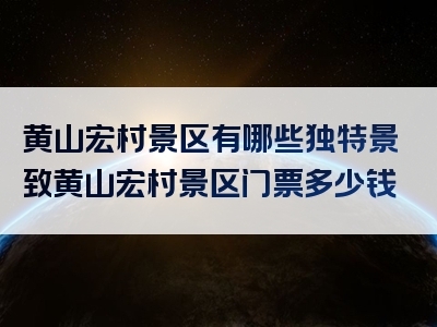 黄山宏村景区有哪些独特景致黄山宏村景区门票多少钱