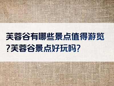 芙蓉谷有哪些景点值得游览？芙蓉谷景点好玩吗？