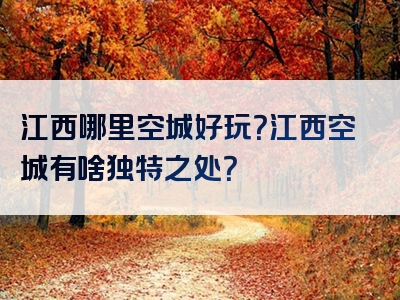 江西哪里空城好玩？江西空城有啥独特之处？