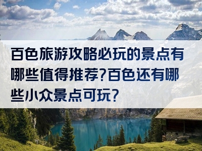 百色旅游攻略必玩的景点有哪些值得推荐？百色还有哪些小众景点可玩？