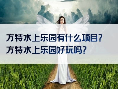 方特水上乐园有什么项目？方特水上乐园好玩吗？