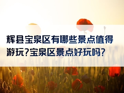 辉县宝泉区有哪些景点值得游玩？宝泉区景点好玩吗？