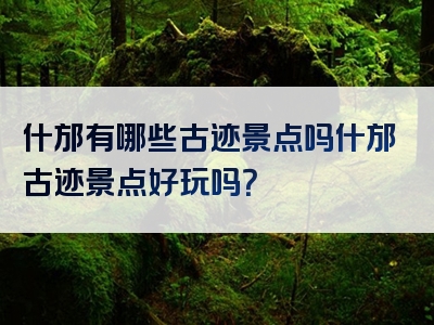 什邡有哪些古迹景点吗什邡古迹景点好玩吗？