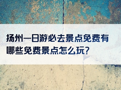 扬州一日游必去景点免费有哪些免费景点怎么玩？