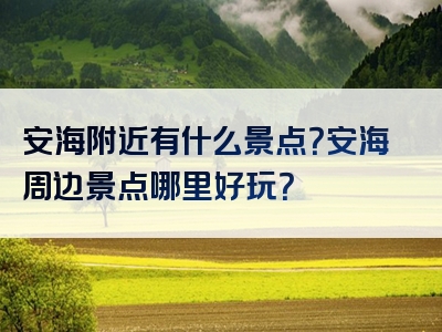 安海附近有什么景点？安海周边景点哪里好玩？