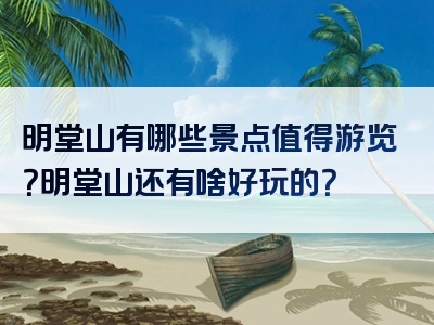 明堂山有哪些景点值得游览？明堂山还有啥好玩的？