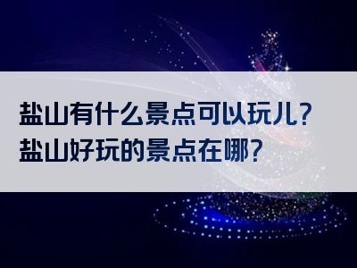 盐山有什么景点可以玩儿？盐山好玩的景点在哪？