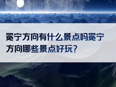 冕宁方向有什么景点吗冕宁方向哪些景点好玩？