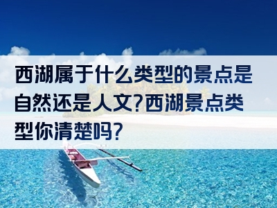 西湖属于什么类型的景点是自然还是人文？西湖景点类型你清楚吗？