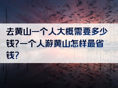 去黄山一个人大概需要多少钱？一个人游黄山怎样最省钱？