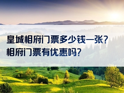 皇城相府门票多少钱一张？相府门票有优惠吗？