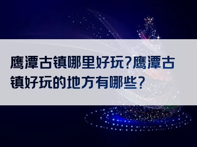 鹰潭古镇哪里好玩？鹰潭古镇好玩的地方有哪些？