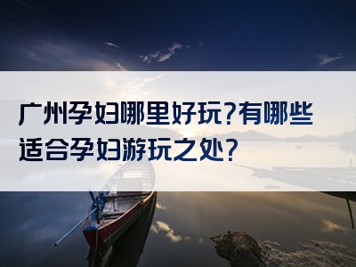 广州孕妇哪里好玩？有哪些适合孕妇游玩之处？