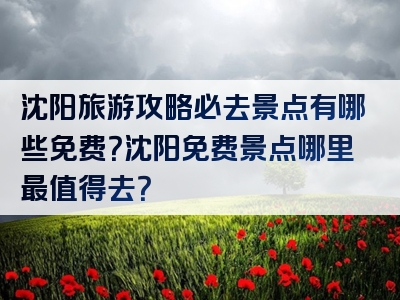 沈阳旅游攻略必去景点有哪些免费？沈阳免费景点哪里最值得去？