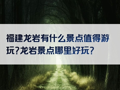 福建龙岩有什么景点值得游玩？龙岩景点哪里好玩？