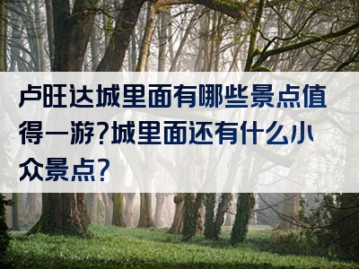 卢旺达城里面有哪些景点值得一游？城里面还有什么小众景点？