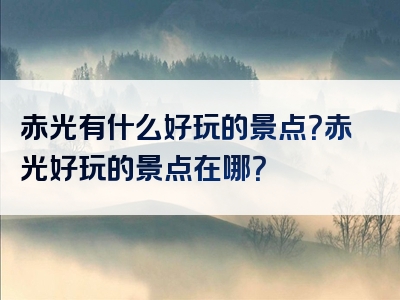 赤光有什么好玩的景点？赤光好玩的景点在哪？