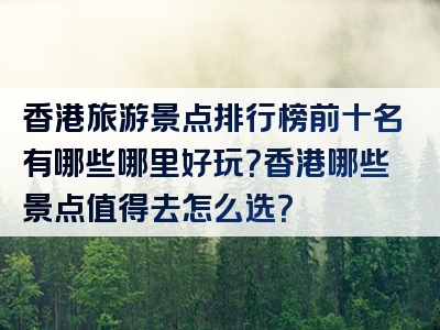 香港旅游景点排行榜前十名有哪些哪里好玩？香港哪些景点值得去怎么选？