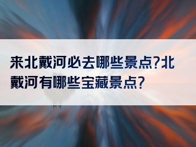 来北戴河必去哪些景点？北戴河有哪些宝藏景点？