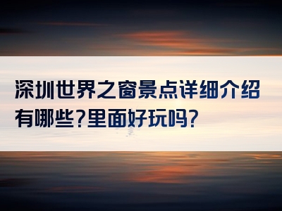 深圳世界之窗景点详细介绍有哪些？里面好玩吗？