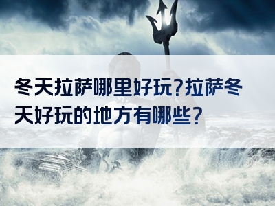 冬天拉萨哪里好玩？拉萨冬天好玩的地方有哪些？