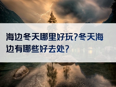 海边冬天哪里好玩？冬天海边有哪些好去处？