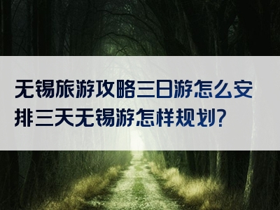 无锡旅游攻略三日游怎么安排三天无锡游怎样规划？