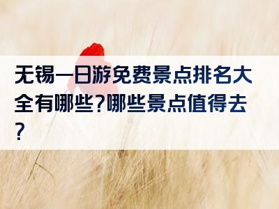 无锡一日游免费景点排名大全有哪些？哪些景点值得去？