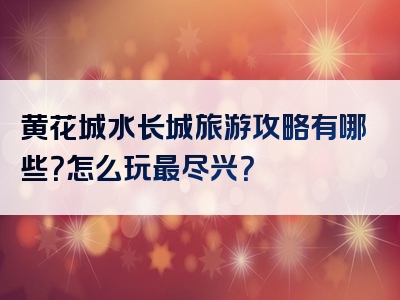 黄花城水长城旅游攻略有哪些？怎么玩最尽兴？
