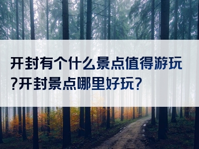 开封有个什么景点值得游玩？开封景点哪里好玩？