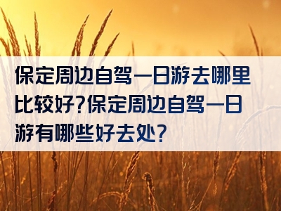 保定周边自驾一日游去哪里比较好？保定周边自驾一日游有哪些好去处？